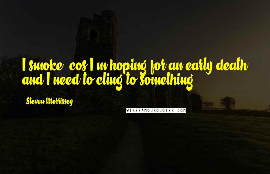 Steven Morrissey Quotes: I smoke 'cos I'm hoping for an early death and I need to cling to something.