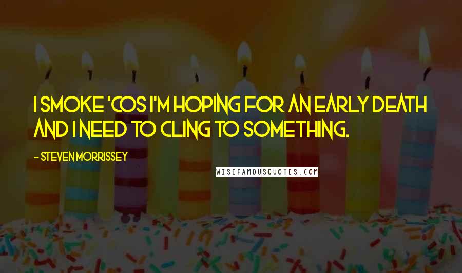 Steven Morrissey Quotes: I smoke 'cos I'm hoping for an early death and I need to cling to something.