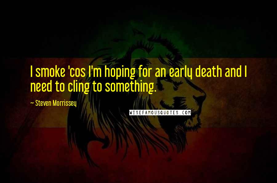 Steven Morrissey Quotes: I smoke 'cos I'm hoping for an early death and I need to cling to something.