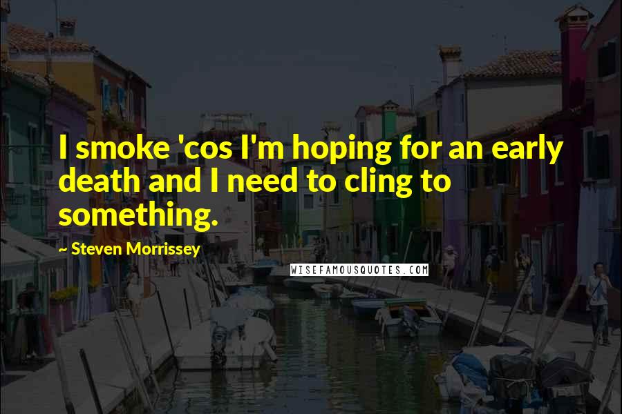 Steven Morrissey Quotes: I smoke 'cos I'm hoping for an early death and I need to cling to something.