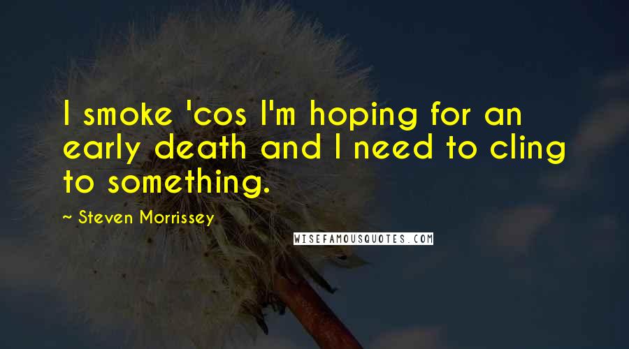 Steven Morrissey Quotes: I smoke 'cos I'm hoping for an early death and I need to cling to something.
