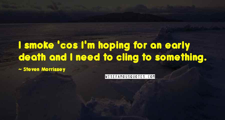 Steven Morrissey Quotes: I smoke 'cos I'm hoping for an early death and I need to cling to something.