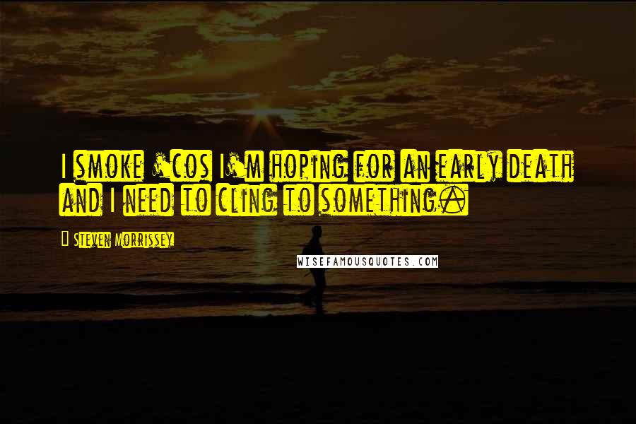 Steven Morrissey Quotes: I smoke 'cos I'm hoping for an early death and I need to cling to something.