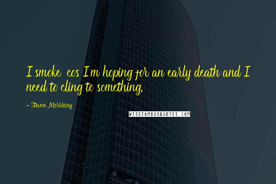 Steven Morrissey Quotes: I smoke 'cos I'm hoping for an early death and I need to cling to something.