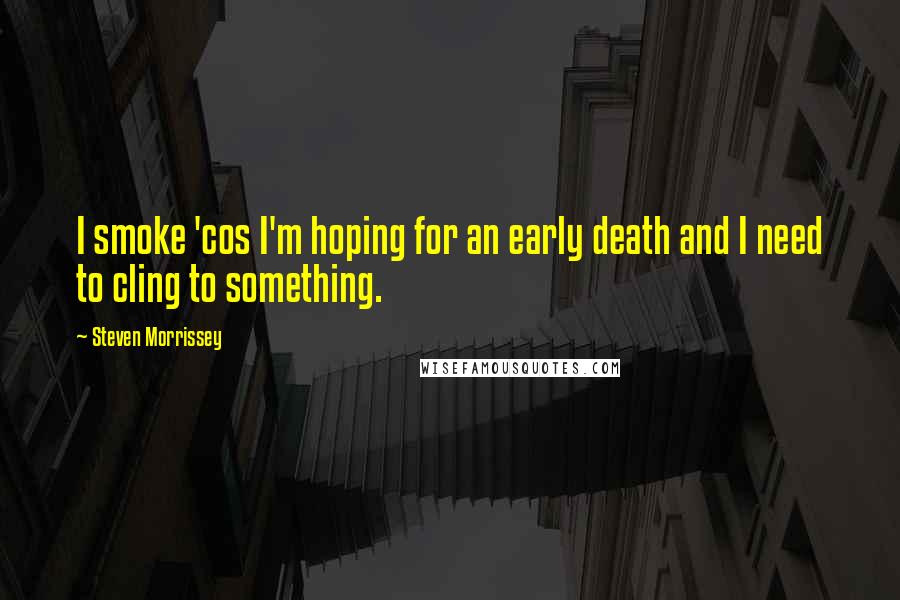 Steven Morrissey Quotes: I smoke 'cos I'm hoping for an early death and I need to cling to something.