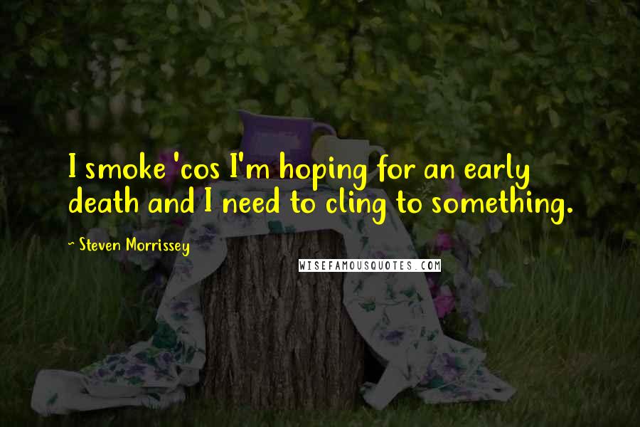 Steven Morrissey Quotes: I smoke 'cos I'm hoping for an early death and I need to cling to something.