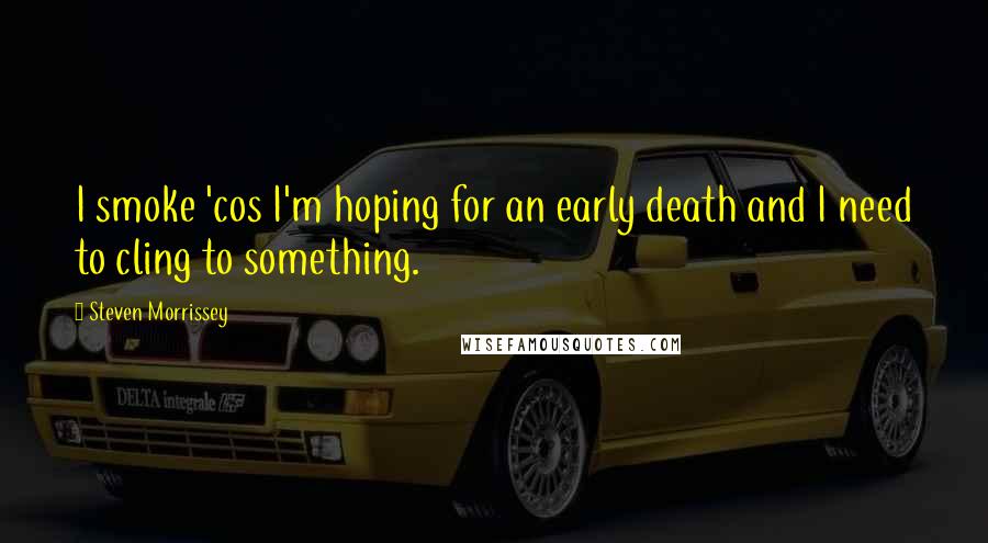 Steven Morrissey Quotes: I smoke 'cos I'm hoping for an early death and I need to cling to something.