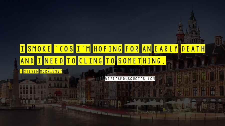 Steven Morrissey Quotes: I smoke 'cos I'm hoping for an early death and I need to cling to something.