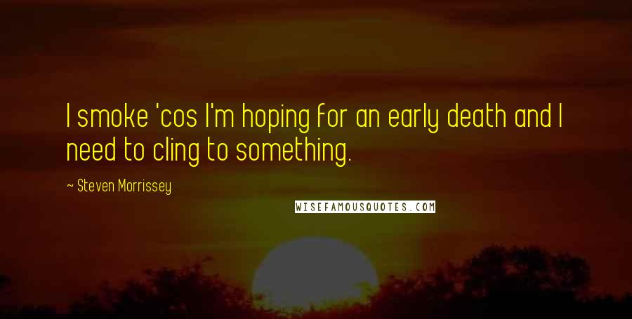 Steven Morrissey Quotes: I smoke 'cos I'm hoping for an early death and I need to cling to something.