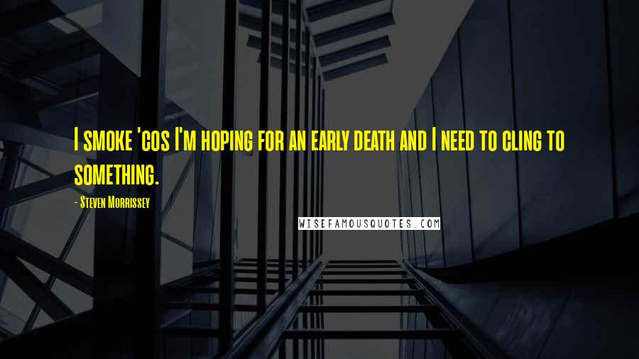 Steven Morrissey Quotes: I smoke 'cos I'm hoping for an early death and I need to cling to something.