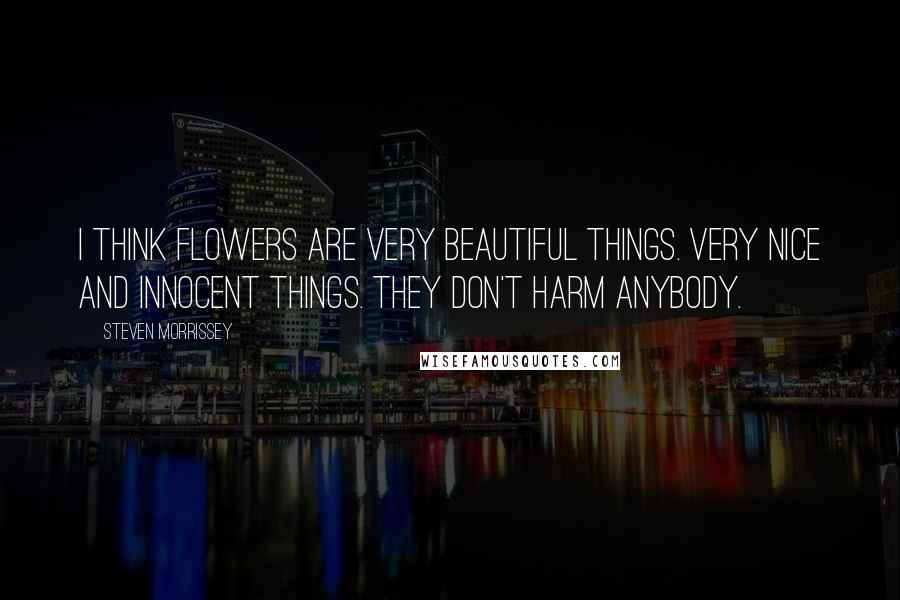 Steven Morrissey Quotes: I think flowers are very beautiful things. Very nice and innocent things. They don't harm anybody.