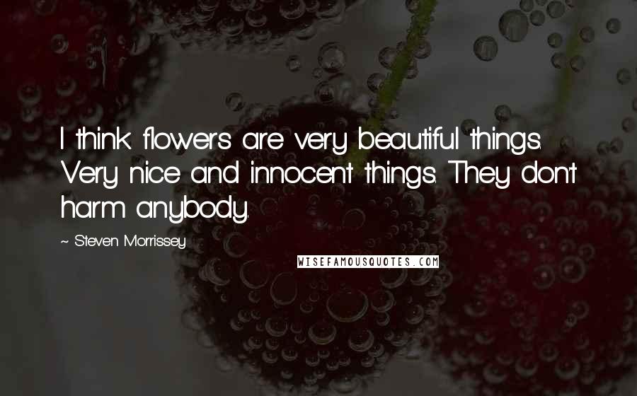 Steven Morrissey Quotes: I think flowers are very beautiful things. Very nice and innocent things. They don't harm anybody.