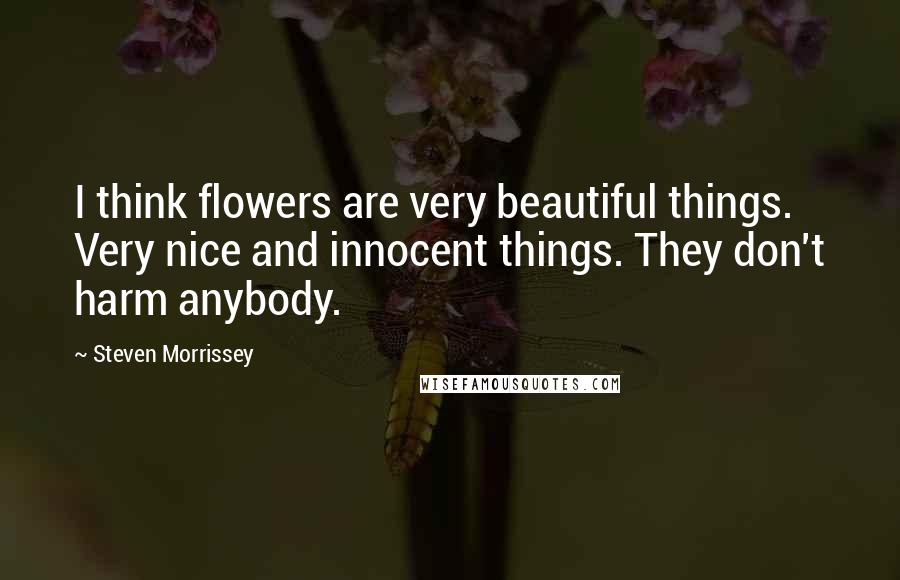 Steven Morrissey Quotes: I think flowers are very beautiful things. Very nice and innocent things. They don't harm anybody.