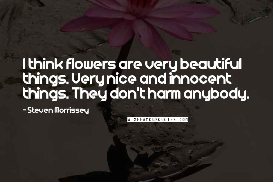 Steven Morrissey Quotes: I think flowers are very beautiful things. Very nice and innocent things. They don't harm anybody.