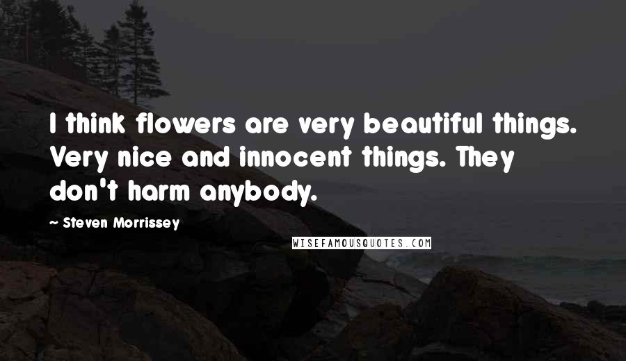 Steven Morrissey Quotes: I think flowers are very beautiful things. Very nice and innocent things. They don't harm anybody.