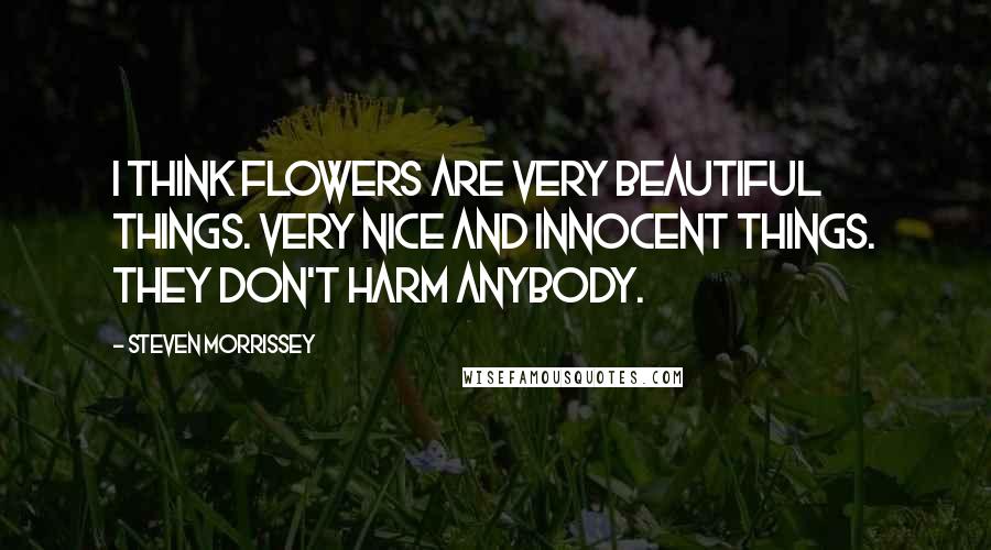 Steven Morrissey Quotes: I think flowers are very beautiful things. Very nice and innocent things. They don't harm anybody.