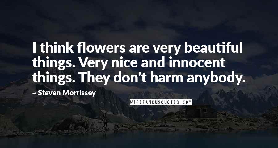 Steven Morrissey Quotes: I think flowers are very beautiful things. Very nice and innocent things. They don't harm anybody.