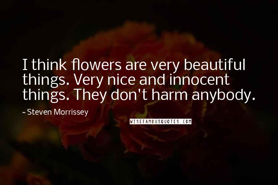 Steven Morrissey Quotes: I think flowers are very beautiful things. Very nice and innocent things. They don't harm anybody.