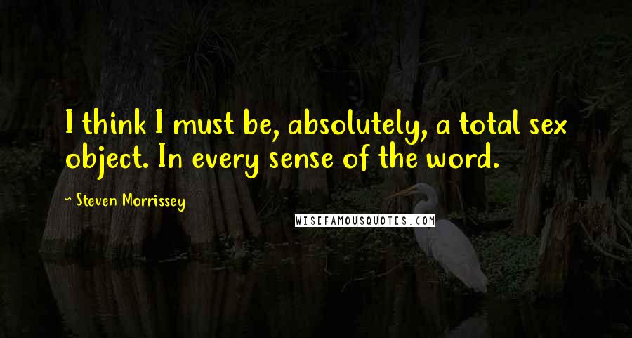 Steven Morrissey Quotes: I think I must be, absolutely, a total sex object. In every sense of the word.