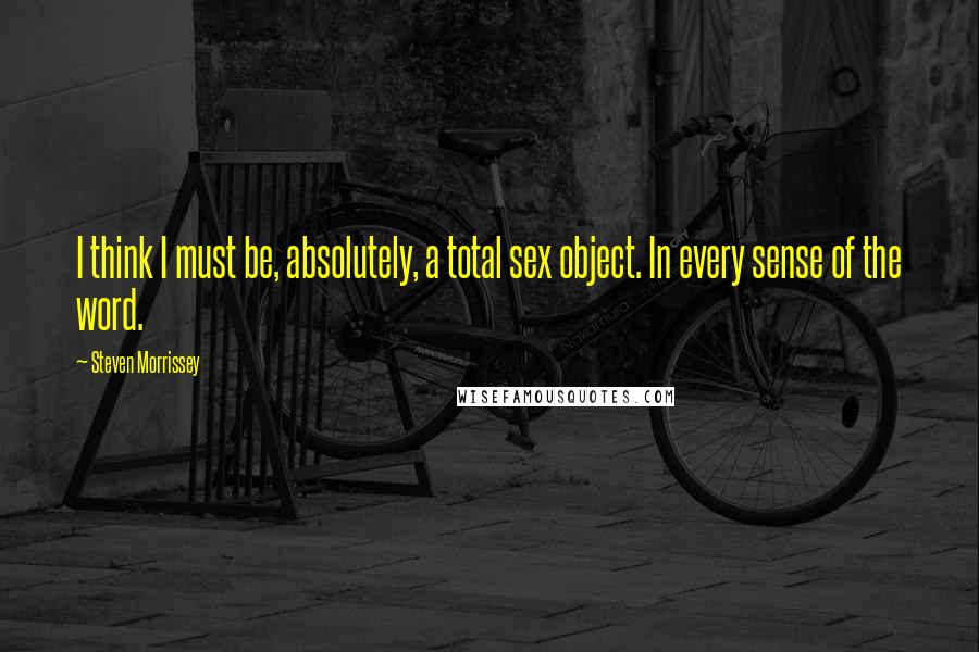 Steven Morrissey Quotes: I think I must be, absolutely, a total sex object. In every sense of the word.