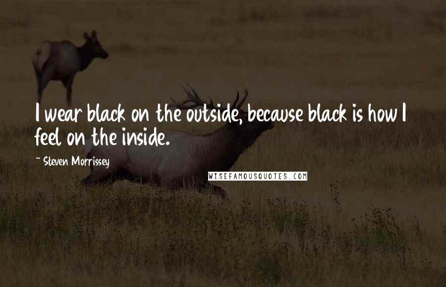 Steven Morrissey Quotes: I wear black on the outside, because black is how I feel on the inside.