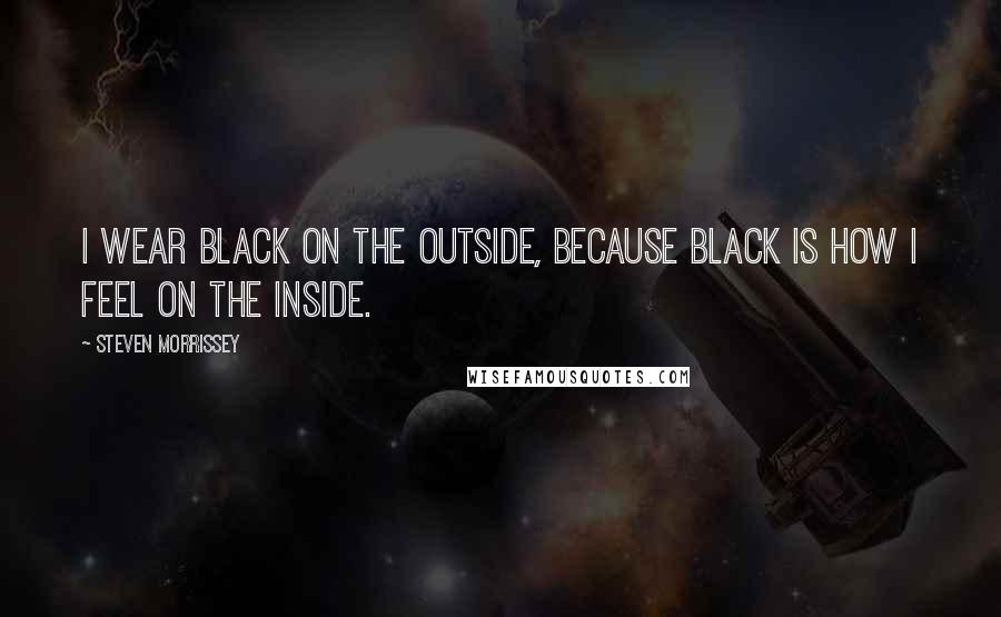 Steven Morrissey Quotes: I wear black on the outside, because black is how I feel on the inside.