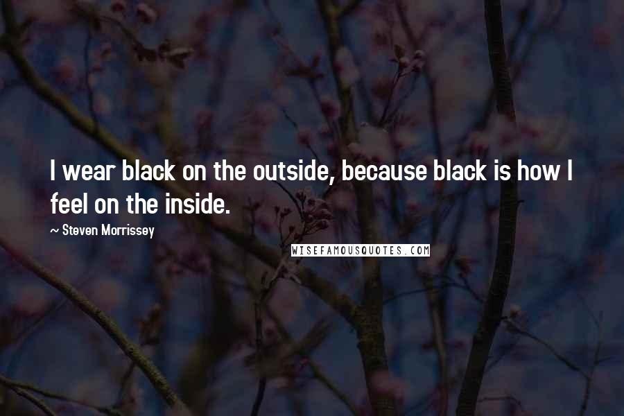 Steven Morrissey Quotes: I wear black on the outside, because black is how I feel on the inside.