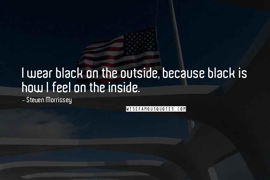 Steven Morrissey Quotes: I wear black on the outside, because black is how I feel on the inside.