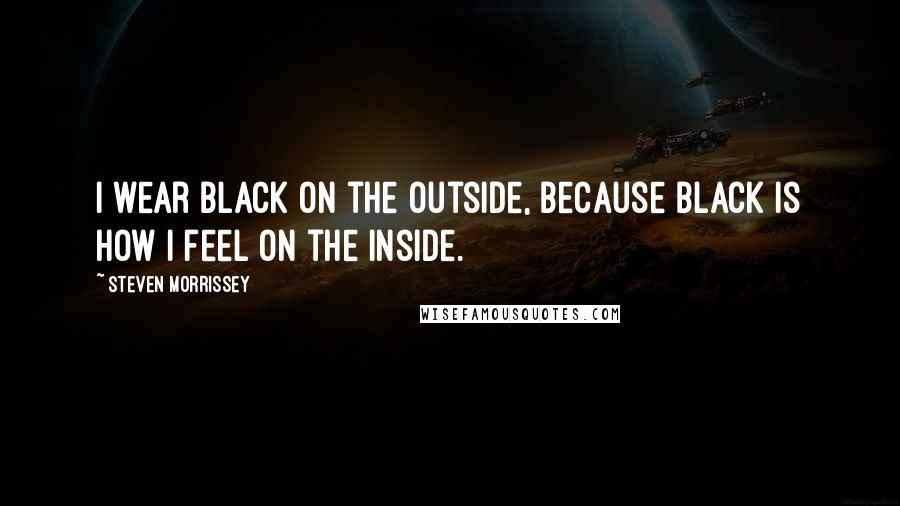 Steven Morrissey Quotes: I wear black on the outside, because black is how I feel on the inside.