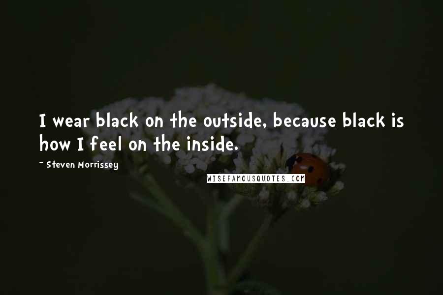 Steven Morrissey Quotes: I wear black on the outside, because black is how I feel on the inside.