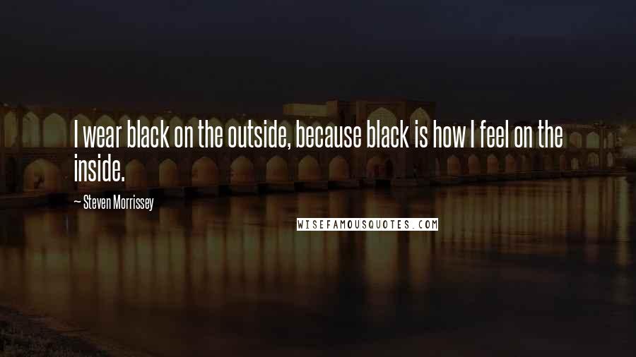 Steven Morrissey Quotes: I wear black on the outside, because black is how I feel on the inside.