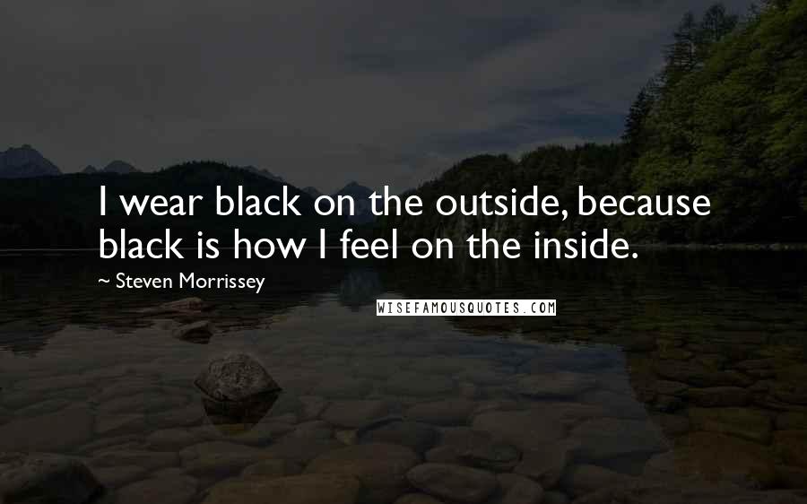 Steven Morrissey Quotes: I wear black on the outside, because black is how I feel on the inside.