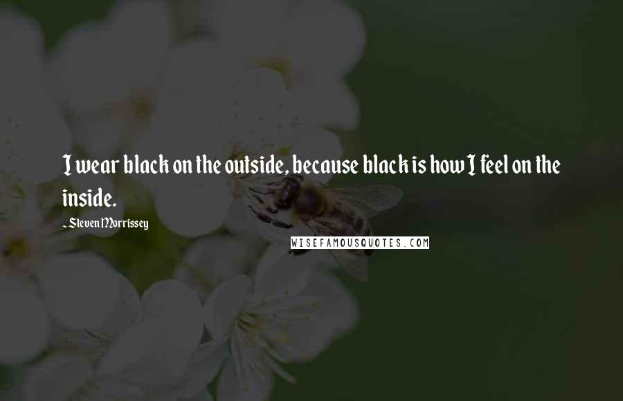 Steven Morrissey Quotes: I wear black on the outside, because black is how I feel on the inside.