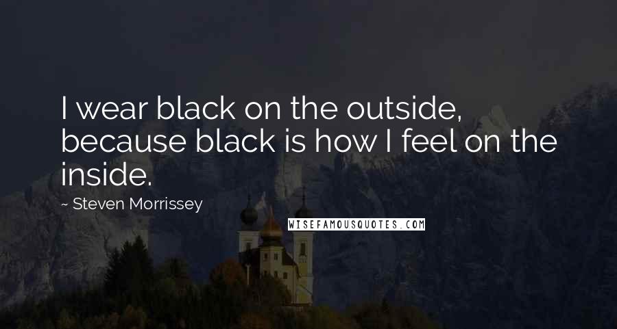 Steven Morrissey Quotes: I wear black on the outside, because black is how I feel on the inside.