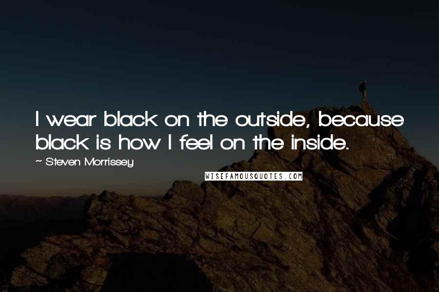 Steven Morrissey Quotes: I wear black on the outside, because black is how I feel on the inside.