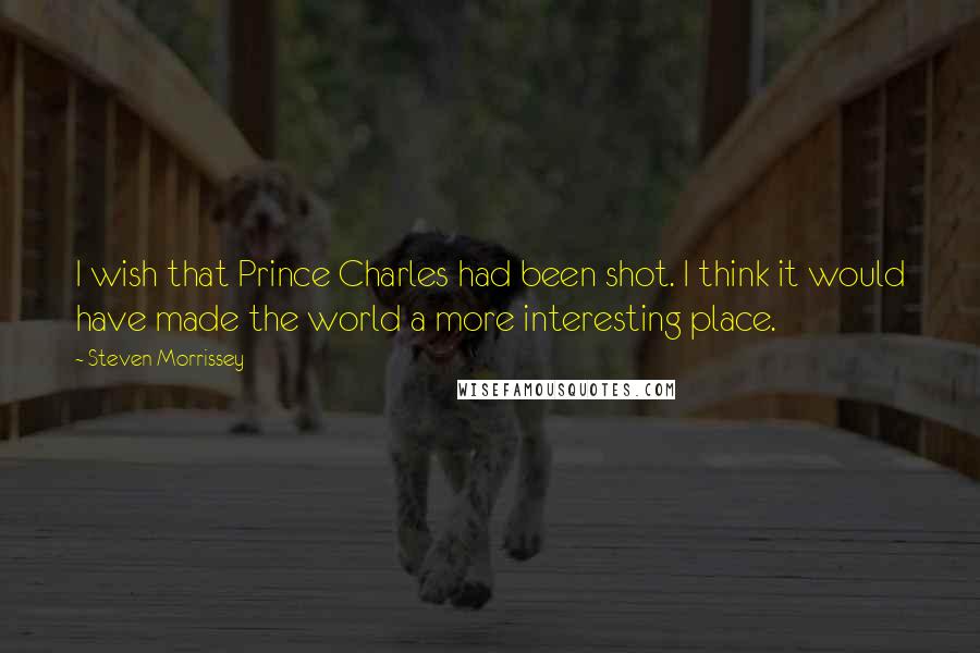 Steven Morrissey Quotes: I wish that Prince Charles had been shot. I think it would have made the world a more interesting place.