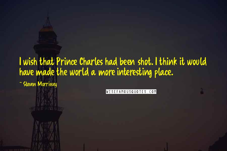 Steven Morrissey Quotes: I wish that Prince Charles had been shot. I think it would have made the world a more interesting place.