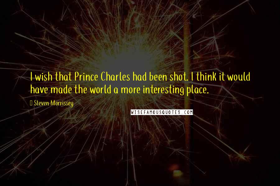 Steven Morrissey Quotes: I wish that Prince Charles had been shot. I think it would have made the world a more interesting place.