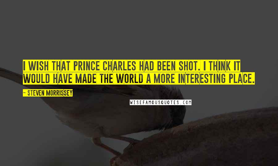 Steven Morrissey Quotes: I wish that Prince Charles had been shot. I think it would have made the world a more interesting place.