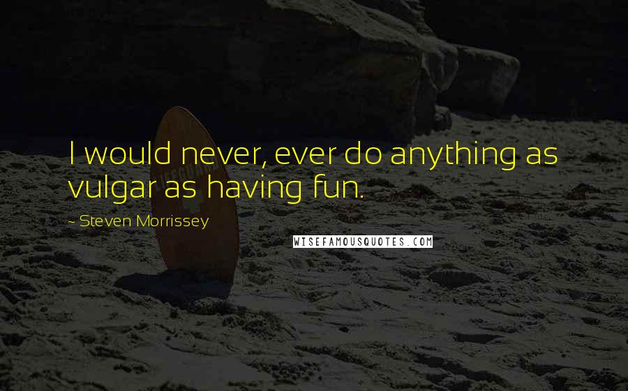 Steven Morrissey Quotes: I would never, ever do anything as vulgar as having fun.