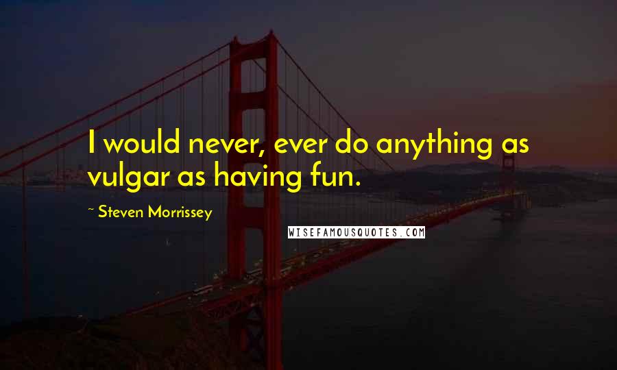 Steven Morrissey Quotes: I would never, ever do anything as vulgar as having fun.