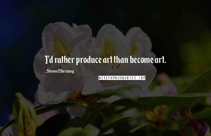 Steven Morrissey Quotes: I'd rather produce art than become art.