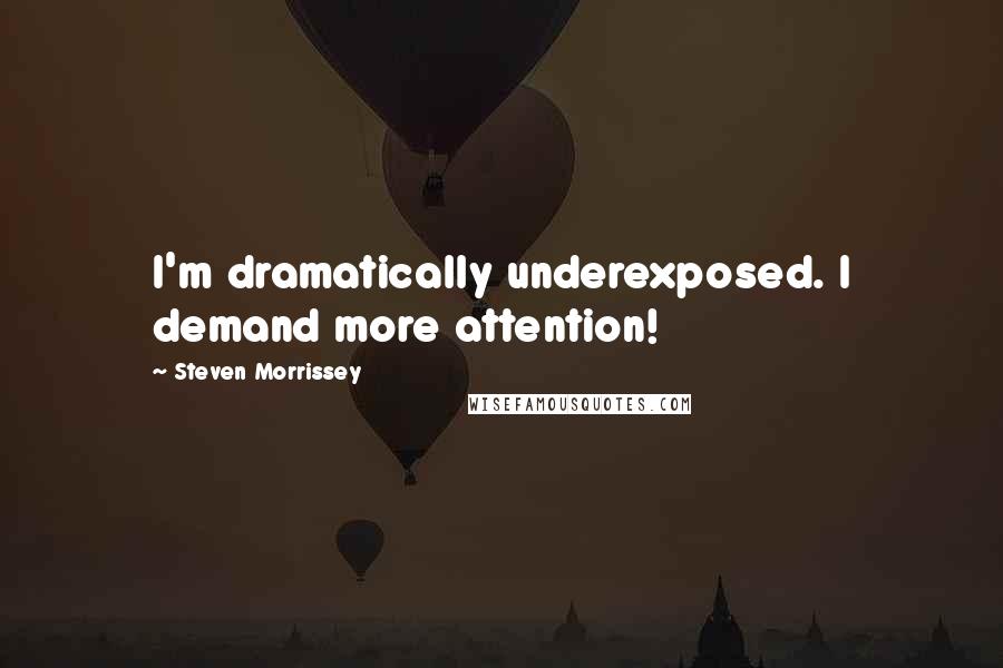 Steven Morrissey Quotes: I'm dramatically underexposed. I demand more attention!