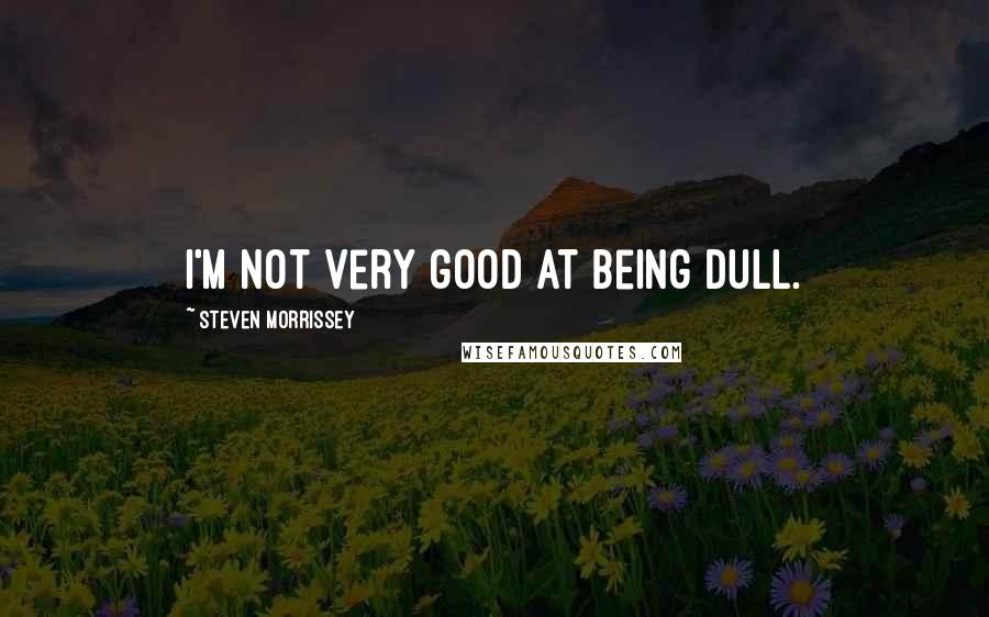 Steven Morrissey Quotes: I'm not very good at being dull.