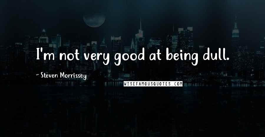 Steven Morrissey Quotes: I'm not very good at being dull.