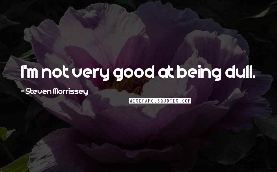 Steven Morrissey Quotes: I'm not very good at being dull.