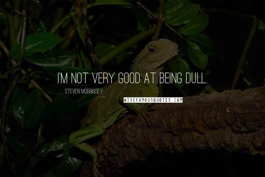 Steven Morrissey Quotes: I'm not very good at being dull.