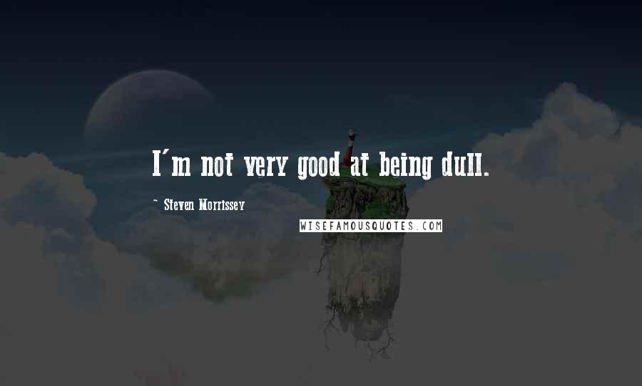 Steven Morrissey Quotes: I'm not very good at being dull.