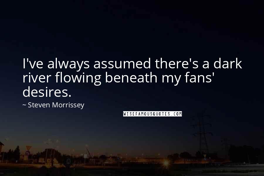 Steven Morrissey Quotes: I've always assumed there's a dark river flowing beneath my fans' desires.