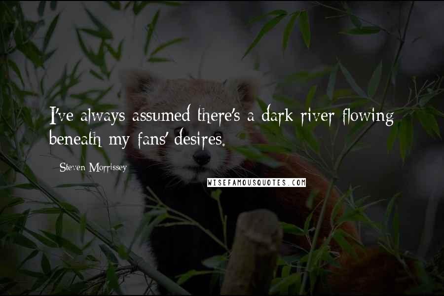 Steven Morrissey Quotes: I've always assumed there's a dark river flowing beneath my fans' desires.